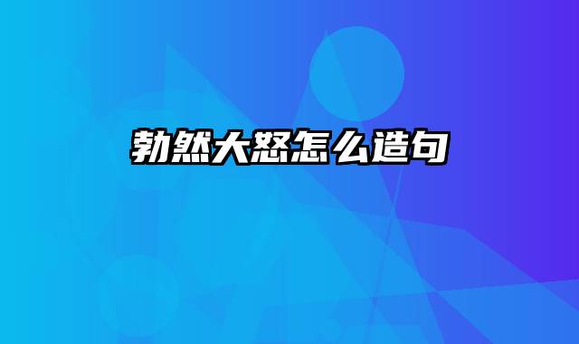 勃然大怒怎么造句