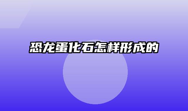 恐龙蛋化石怎样形成的