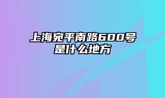 上海宛平南路600号是什么地方
