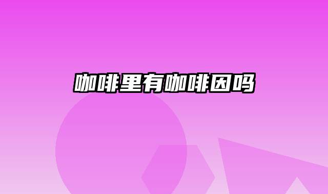 咖啡里有咖啡因吗