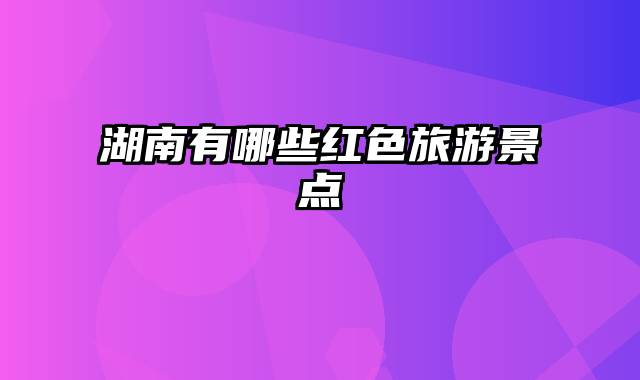 湖南有哪些红色旅游景点
