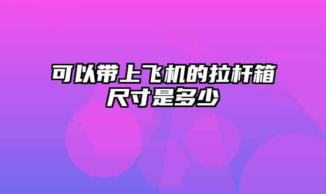 可以带上飞机的拉杆箱尺寸是多少