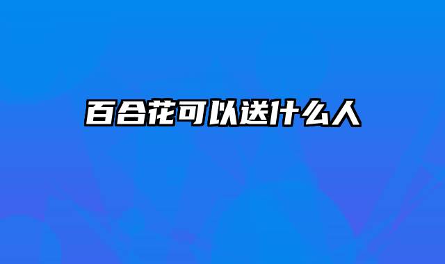百合花可以送什么人
