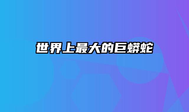 世界上最大的巨蟒蛇