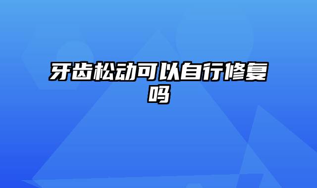 牙齿松动可以自行修复吗