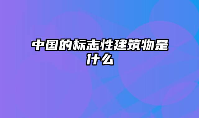 中国的标志性建筑物是什么