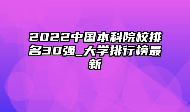 2022中国本科院校排名30强_大学排行榜最新