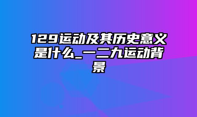 129运动及其历史意义是什么_一二九运动背景