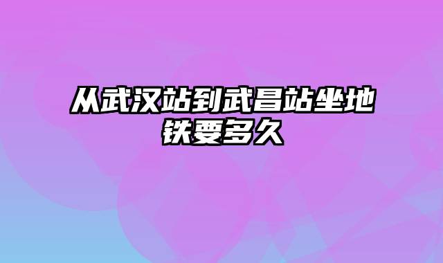 从武汉站到武昌站坐地铁要多久