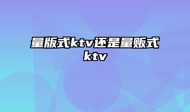 量版式ktv还是量贩式ktv