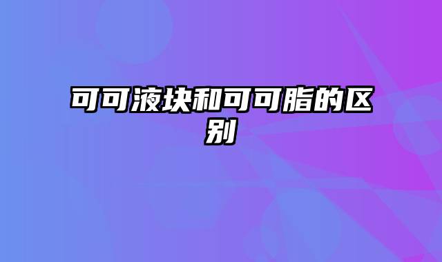 可可液块和可可脂的区别