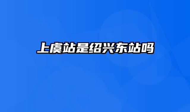 上虞站是绍兴东站吗