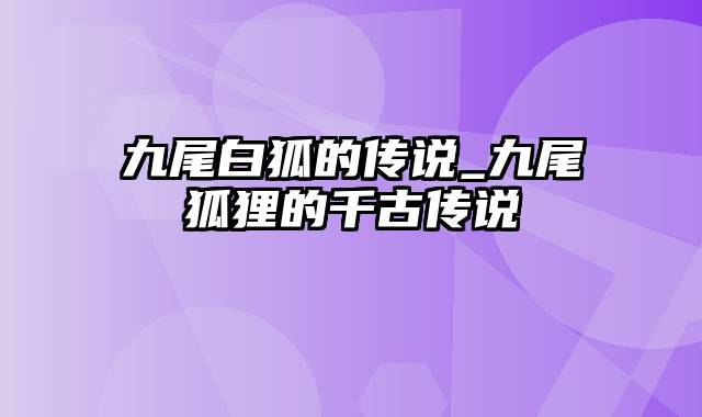 九尾白狐的传说_九尾狐狸的千古传说