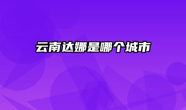云南达娜是哪个城市