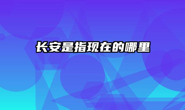 长安是指现在的哪里