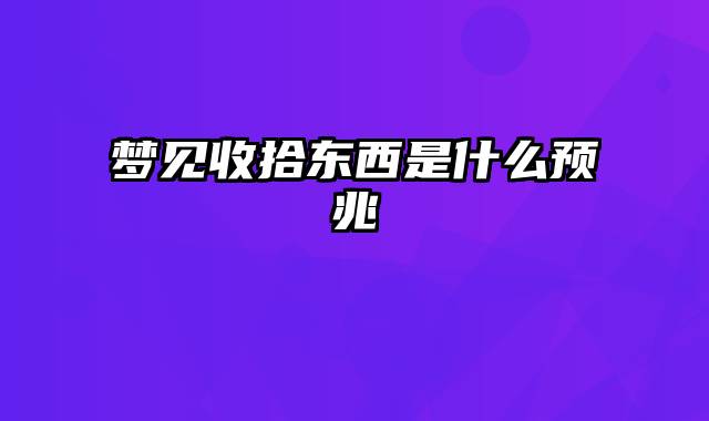 梦见收拾东西是什么预兆