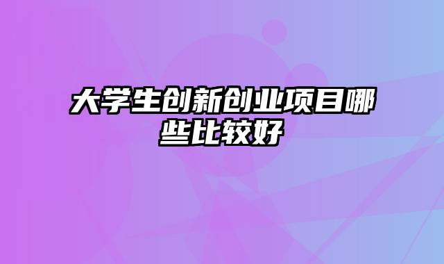 大学生创新创业项目哪些比较好