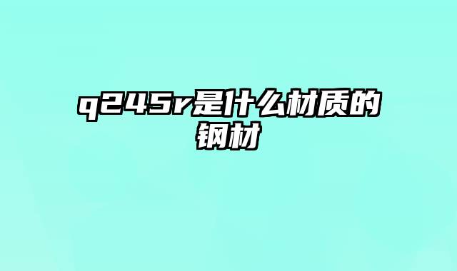 q245r是什么材质的钢材