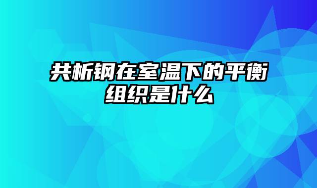共析钢在室温下的平衡组织是什么