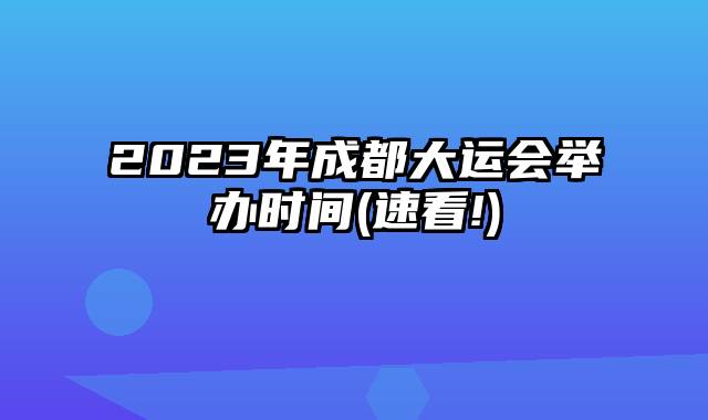 2023年成都大运会举办时间(速看!)