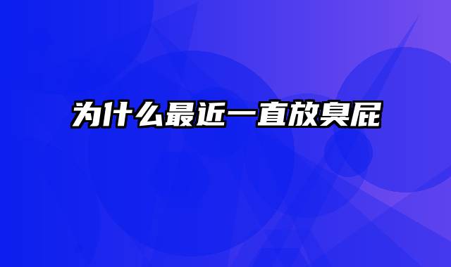 为什么最近一直放臭屁