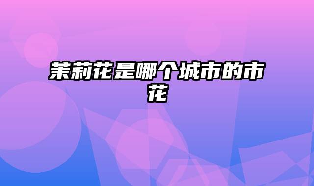 茉莉花是哪个城市的市花