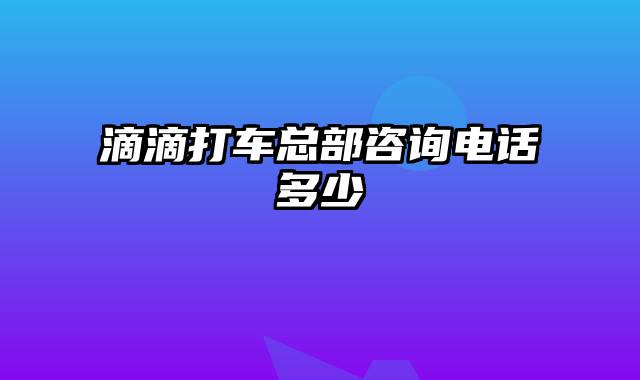 滴滴打车总部咨询电话多少