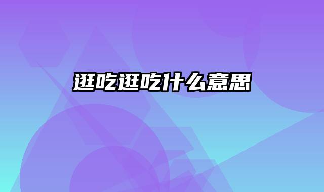 逛吃逛吃什么意思