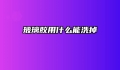 玻璃胶用什么能洗掉