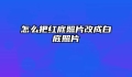 怎么把红底照片改成白底照片