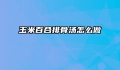 玉米百合排骨汤怎么做