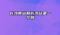 长沙南站和长沙站是一个吗