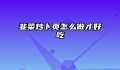 韭菜炒卜页怎么做才好吃