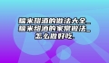 糯米甜酒的做法大全_糯米甜酒的家常做法_怎么做好吃.