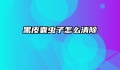 黑皮囊虫子怎么清除