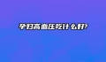 孕妇高血压吃什么好?