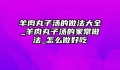 羊肉丸子汤的做法大全_羊肉丸子汤的家常做法_怎么做好吃