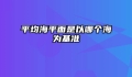 平均海平面是以哪个海为基准