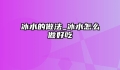 冰水的做法_冰水怎么做好吃