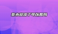 茶水放凉了可以喝吗
