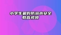 小学生暑假防溺水安全教育视频