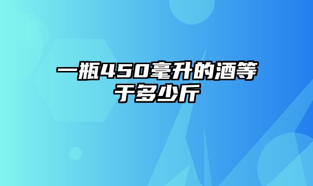 一瓶450毫升的酒等于多少斤