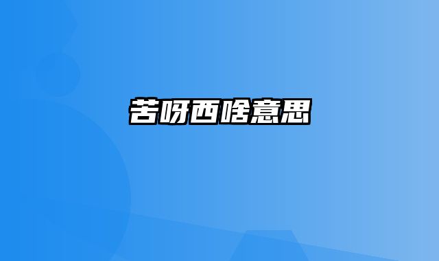 苦呀西啥意思