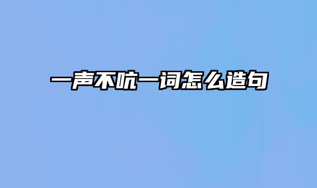 一声不吭一词怎么造句