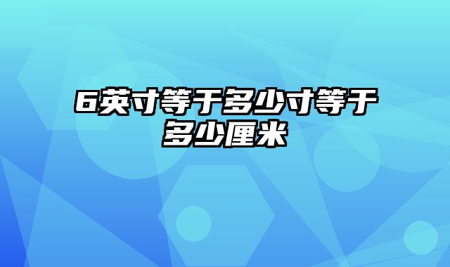 6英寸等于多少寸等于多少厘米