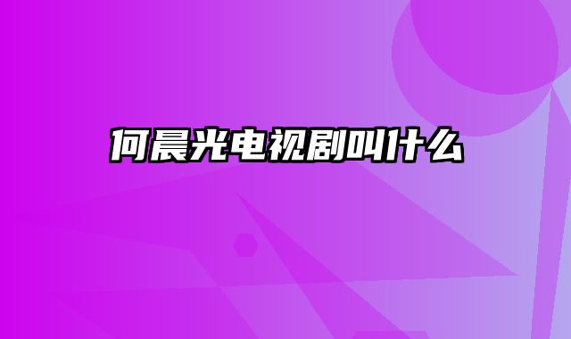 何晨光电视剧叫什么