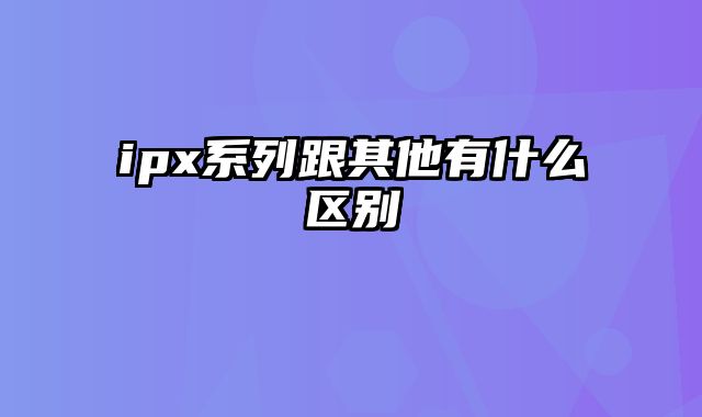 ipx系列跟其他有什么区别