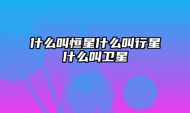 什么叫恒星什么叫行星什么叫卫星