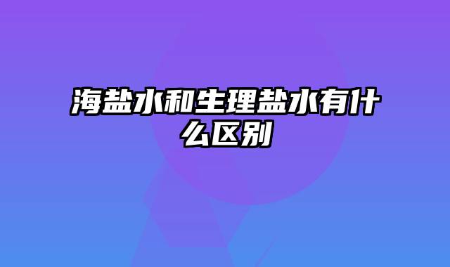 海盐水和生理盐水有什么区别