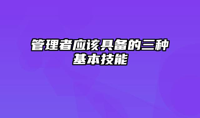 管理者应该具备的三种基本技能